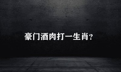 ​豪门酒肉打一生肖_谜底解释