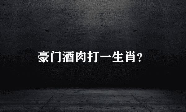 豪门酒肉打一生肖_谜底解释