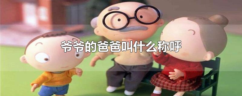 爷爷的爸爸叫什么，爷爷的父亲我叫什么 
