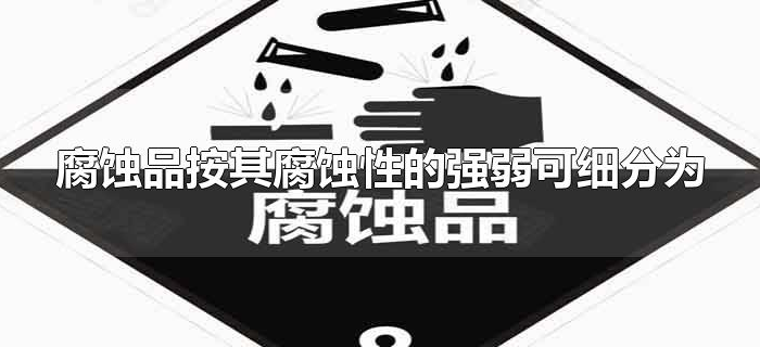 腐蚀品按其腐蚀性的强弱可细分为