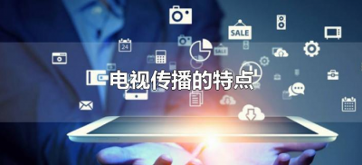 ​电视传播的特点（电视传播的特点有哪些）