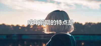 ​成年前期的特点是（属于成年前期的特点是什么）