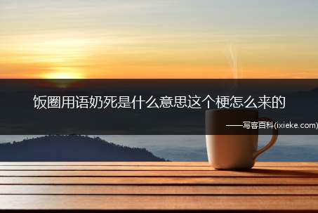 饭圈用语奶死是什么意思这个梗怎么来的(毒奶黑锅谁人扛电竞慈禧旭东黄!)
