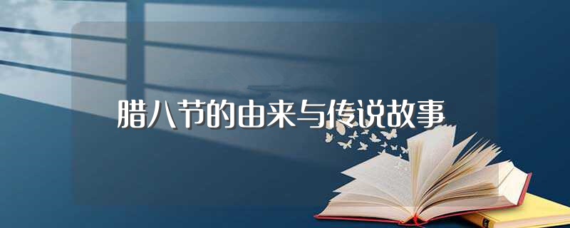 腊八节的由来与传说故事（腊八节的由来与传说故事是什么）