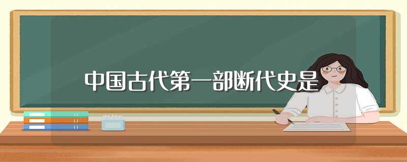 中国古代第一部断代史是（中国古代第一部断代史是哪一本）