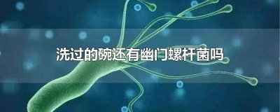 ​幽门螺杆菌洗碗会洗掉吗 幽门螺杆菌洗碗能洗掉吗