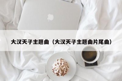 ​大汉天子主题曲（大汉天子主题曲片尾曲）