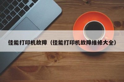 ​佳能打印机故障（佳能打印机故障维修大全）