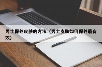 ​男士保养皮肤的方法（男士皮肤如何保养最有效）
