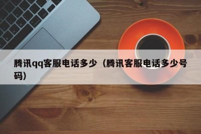 ​腾讯qq客服电话多少（腾讯客服电话多少号码）