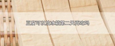 ​豆腐放冰箱保鲜一天第二天能吃吗 豆腐放冰箱第二天还能吃吗