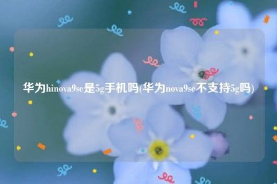 ​华为hinova9se是5g手机吗(华为nova9se不支持5g吗)