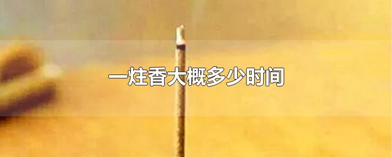 一炷香的时间是多久，古代一炷香等于多少时间 