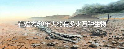 ​在过去50年大约有多少万种生物面临灭绝 在过去50年大约有100多万种生物面临