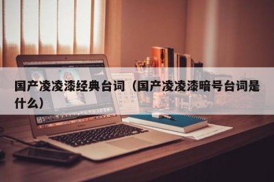 ​国产凌凌漆经典台词（国产凌凌漆暗号台词是什么）