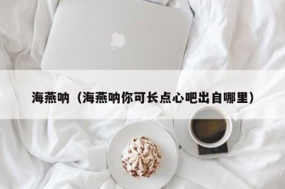 ​海燕呐（海燕呐你可长点心吧出自哪里）