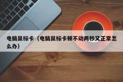 ​电脑鼠标卡（电脑鼠标卡顿不动两秒又正常怎么办）