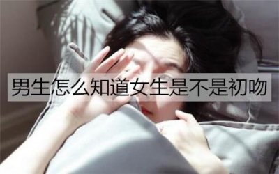 ​男生怎么知道女生是不是初吻？女生是初吻的表现