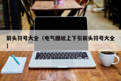 ​箭头符号大全（电气图纸上下引箭头符号大全）