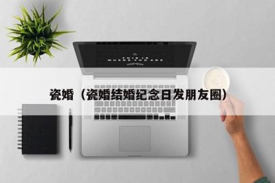​瓷婚（瓷婚结婚纪念日发朋友圈）