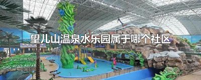 ​望儿山温泉水乐园属于哪个社区