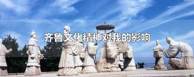 ​齐鲁文化精神对我的影响