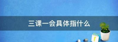​三课一会具体指什么,学校三课一会具体指什么