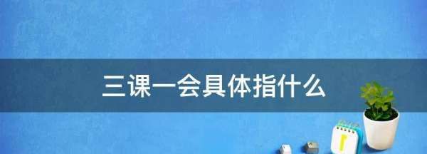 三课一会具体指什么,学校三课一会具体指什么图1