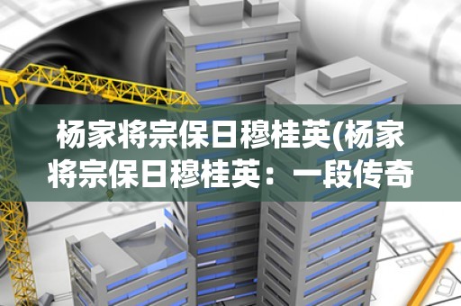 杨家将宗保日穆桂英(杨家将宗保日穆桂英：一段传奇的历史故事)